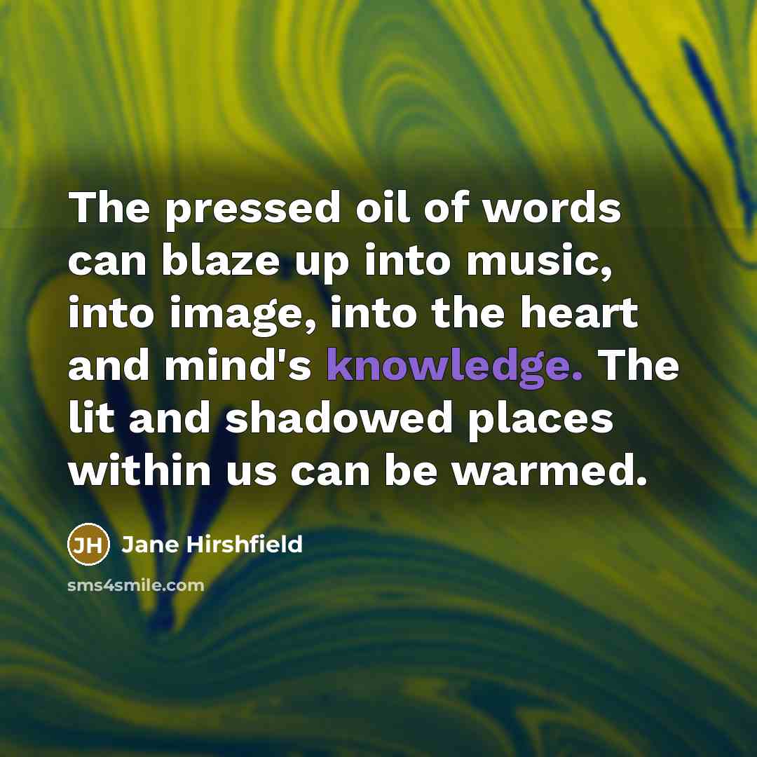 “The pressed oil of words can blaze up into music,…” quote by Jane Hirshfield
