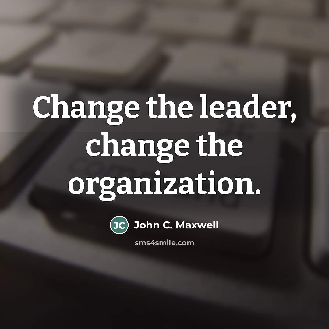 “Change the leader, change the organization.…” quote by John C. Maxwell