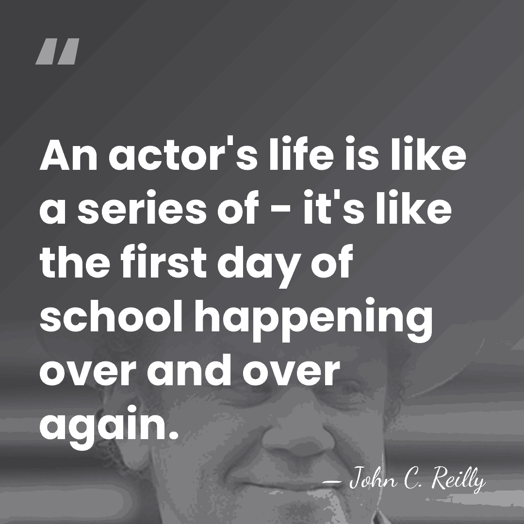 An actor's life is like a series of - it's like the&hellip; - John C. Reilly