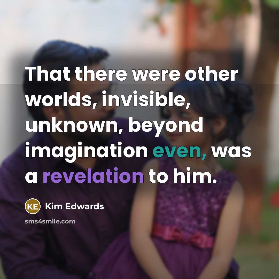 “That there were other worlds, invisible, unknown, beyond imagination even,…” quote by Kim Edwards