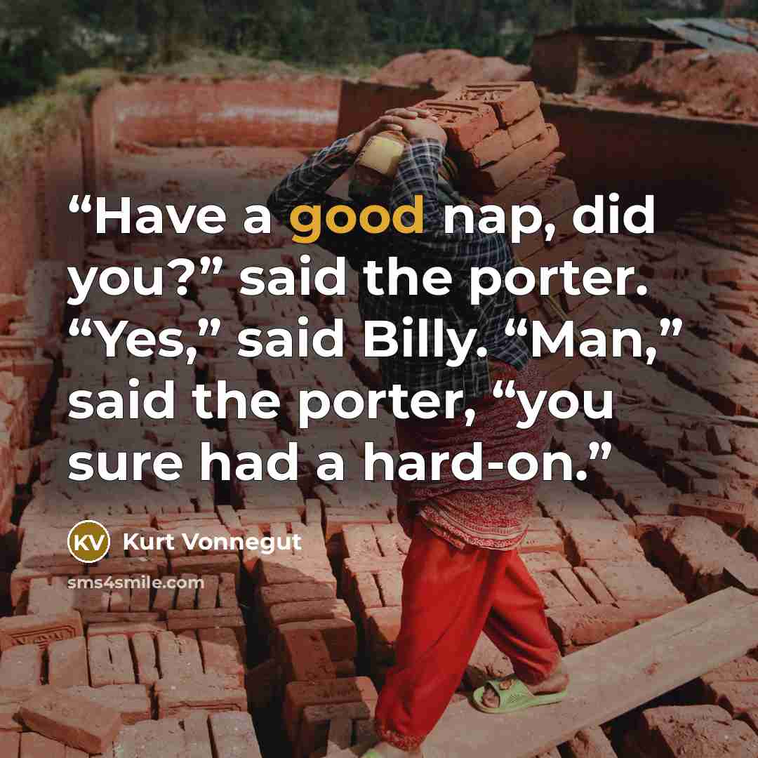 “Have a good nap, did you?” said the porter. “Yes,” said Billy. “Man,” said the porter, “you sure had a hard-on.” quote by Kurt Vonnegut