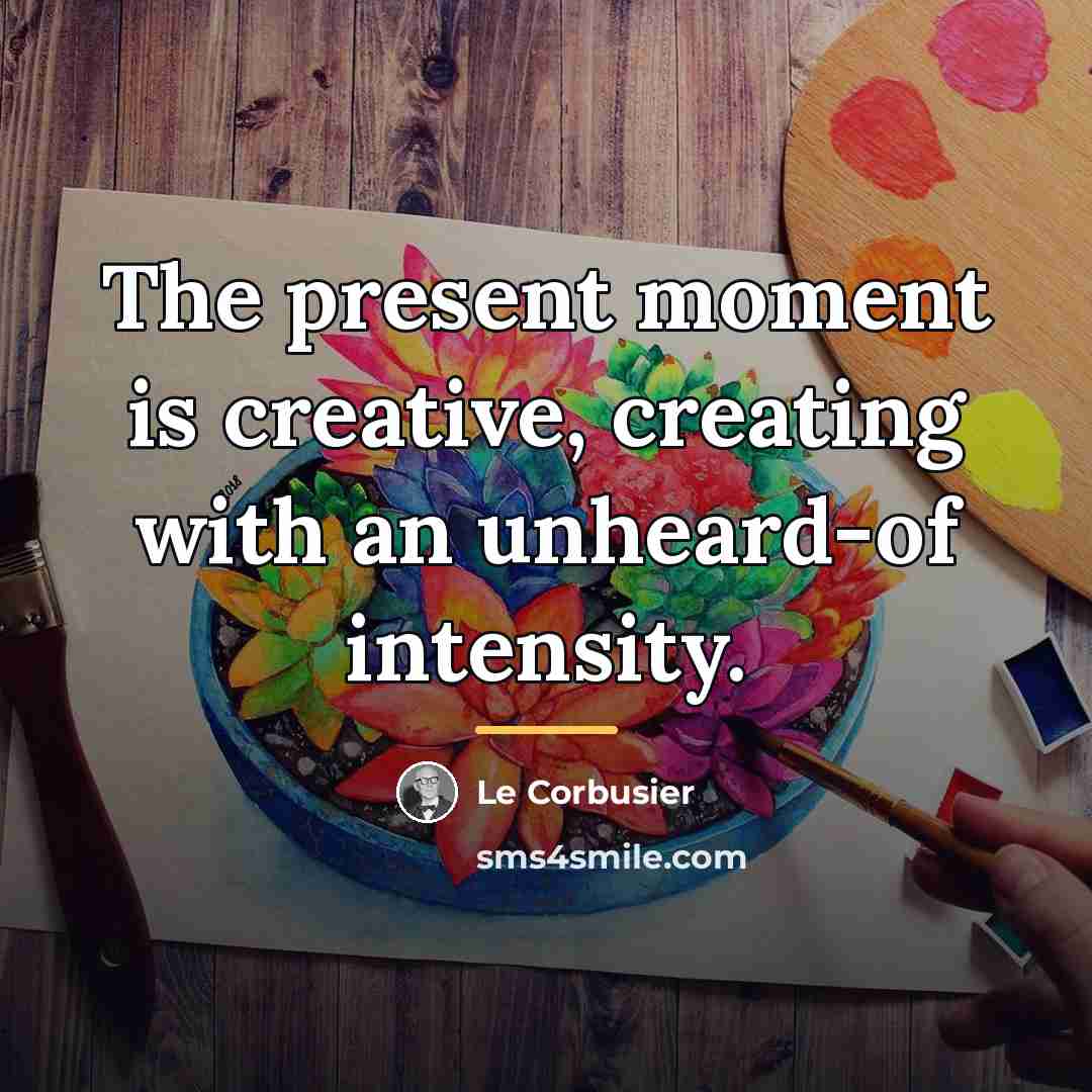 “The present moment is creative, creating with an unheard-of intensity.…” quote by Le Corbusier