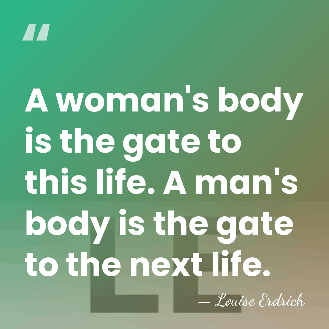 A woman's body is the gate to this life. A man's body&hellip; - Louise Erdrich