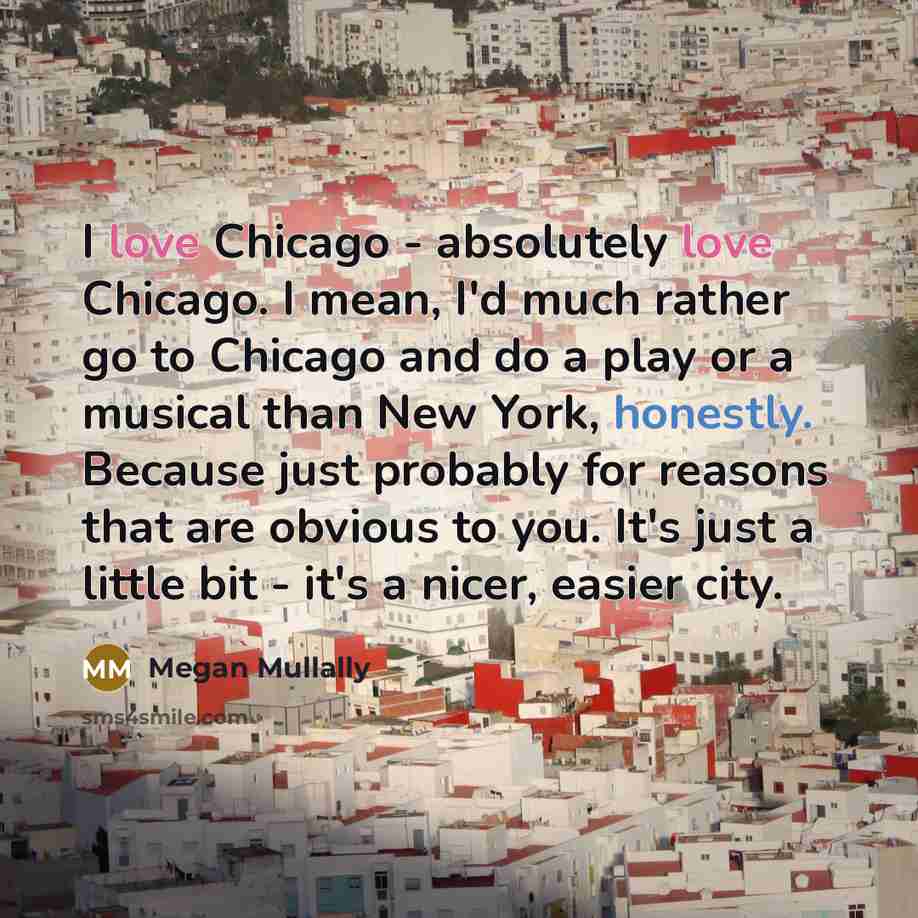 “I love Chicago - absolutely love Chicago. I mean, I'd much rather go to Chicago and do a play or a musical than New York, honestly. Because just probably for reasons that are obvious to you. It's just a little bit - it's a nicer, easier city.” quote by Megan Mullally