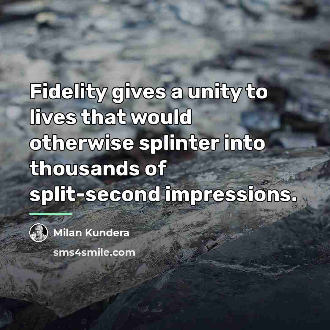 “Fidelity gives a unity to lives that would otherwise splinter…” quote by Milan Kundera
