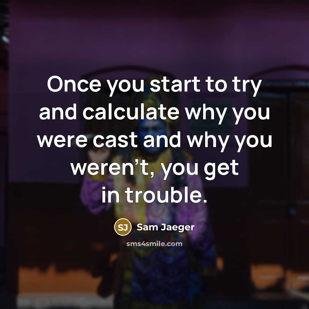 “Once you start to try and calculate why you were cast and why you weren't, you get in trouble.” quote by Sam Jaeger