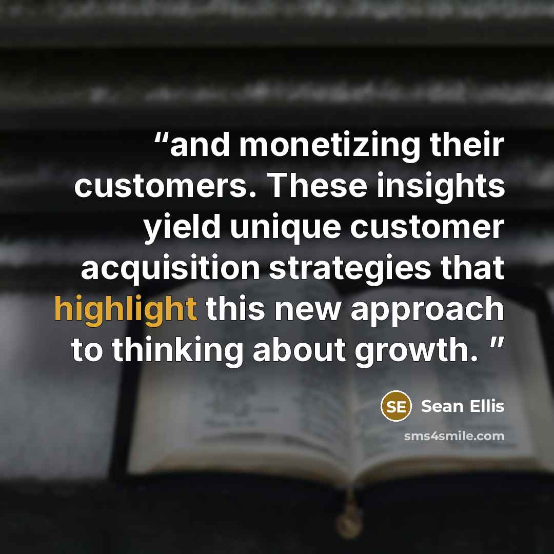 “and monetizing their customers. These insights yield unique customer acquisition strategies that highlight this new approach to thinking about growth.” quote by Sean Ellis