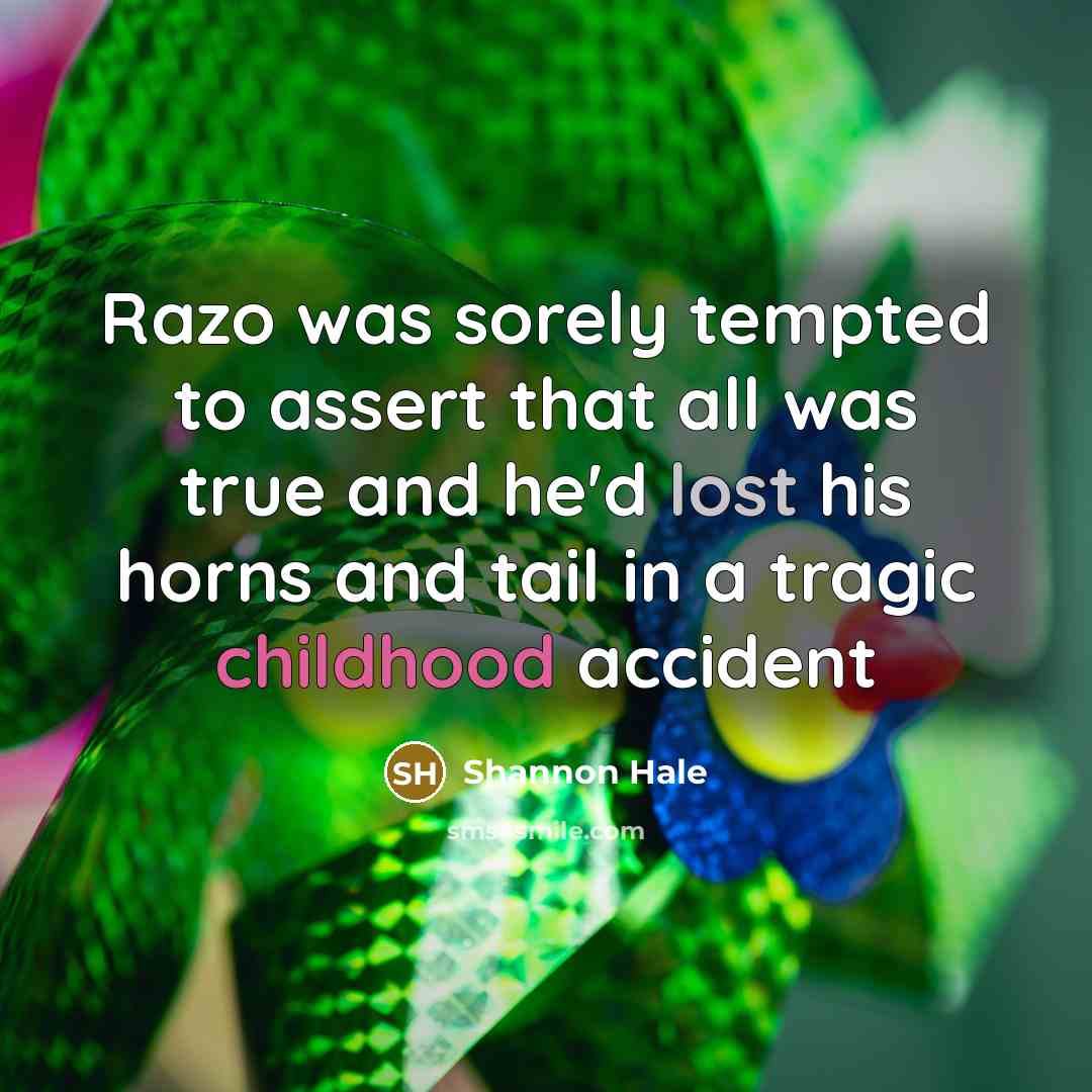 “Razo was sorely tempted to assert that all was true and he'd lost his horns and tail in a tragic childhood accident” quote by Shannon Hale