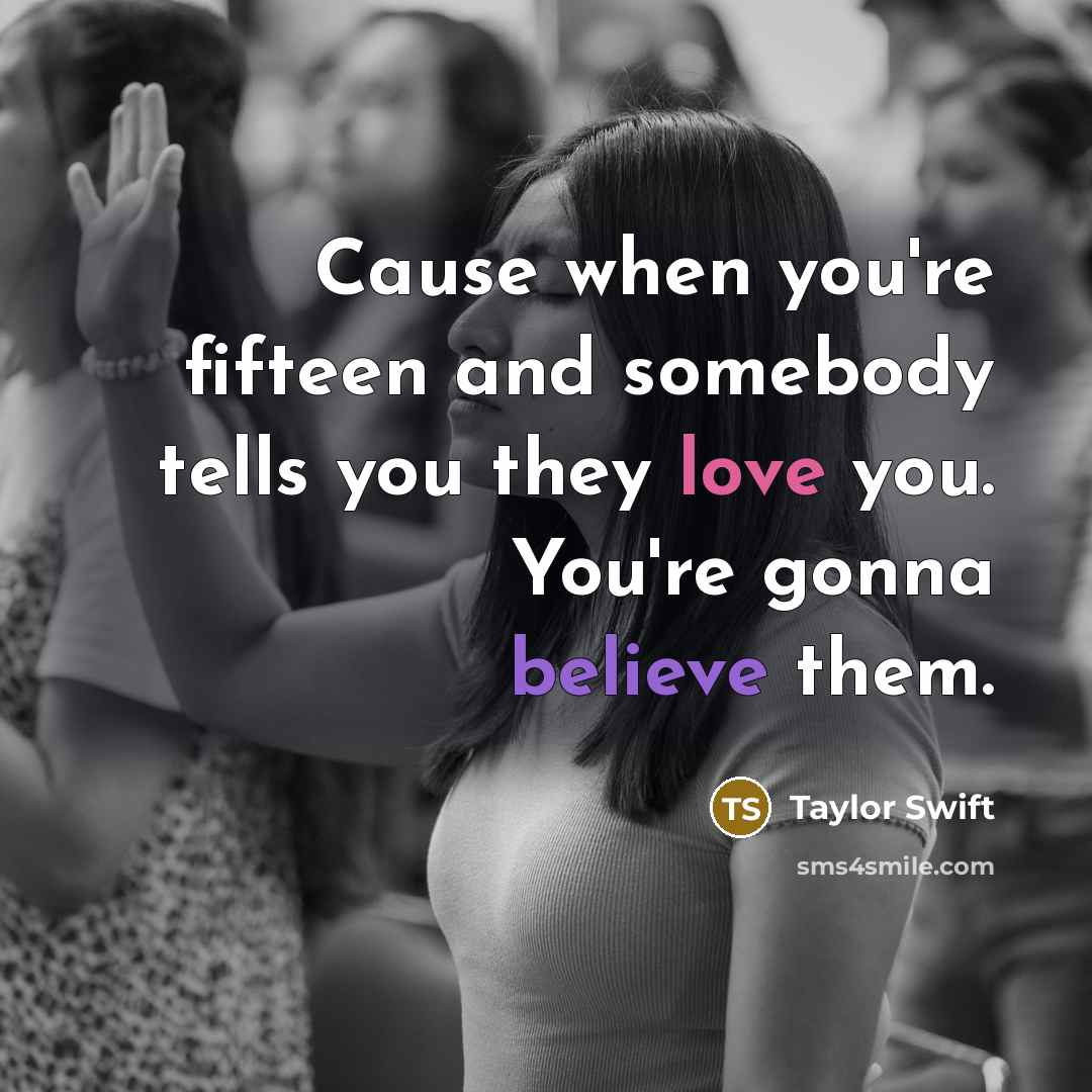 “Cause when you're fifteen and somebody tells you they love you. You're gonna believe them.” quote by Taylor Swift