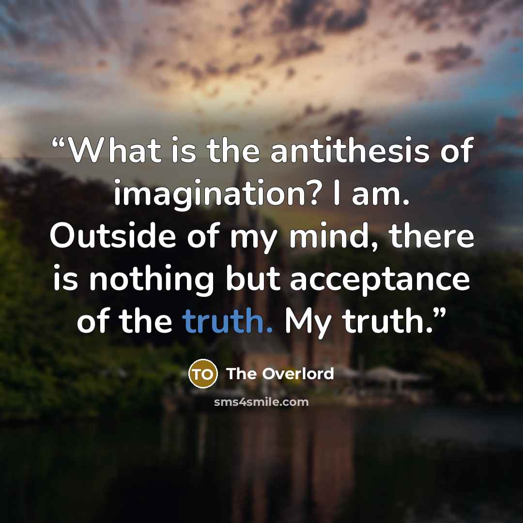 “What is the antithesis of imagination? I am. Outside of my mind, there is nothing but acceptance of the truth. My truth.” quote by The Overlord