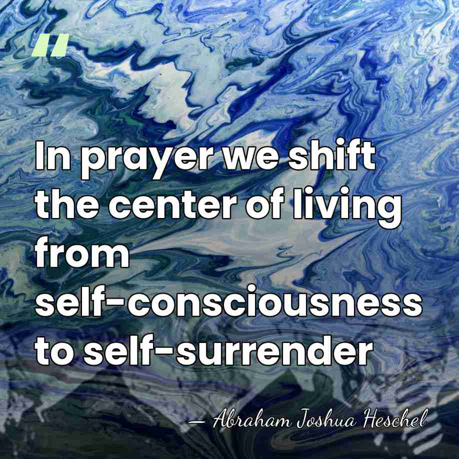 In prayer we shift the center of living from self-consciousness to self-surrender - Abraham Joshua Heschel