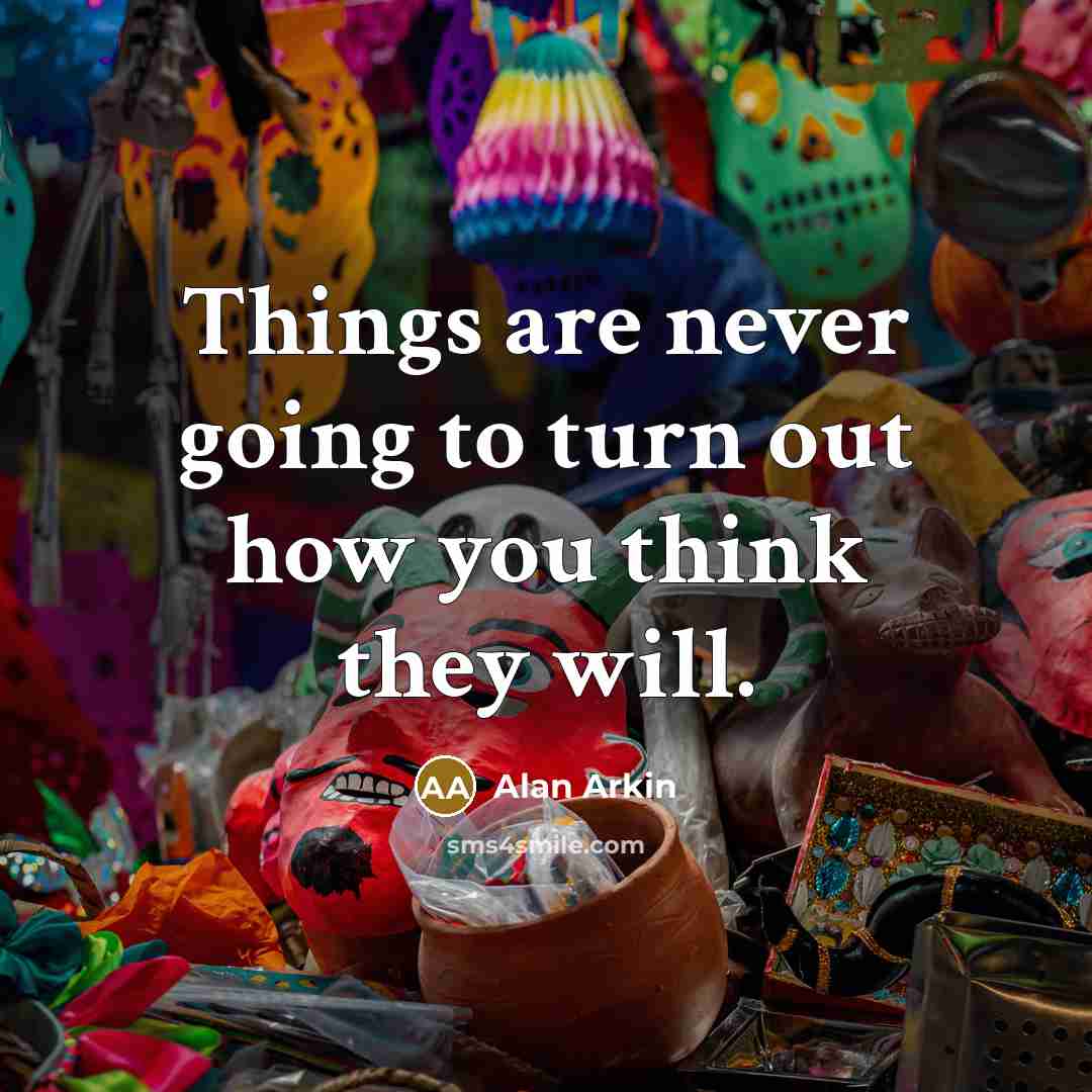 “Things are never going to turn out how you think they will.” quote by Alan Arkin