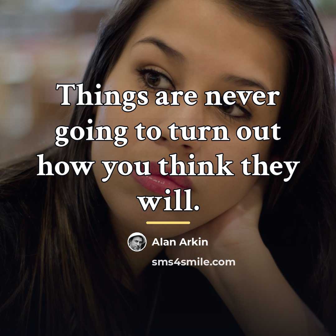 “Things are never going to turn out how you think…” quote by Alan Arkin