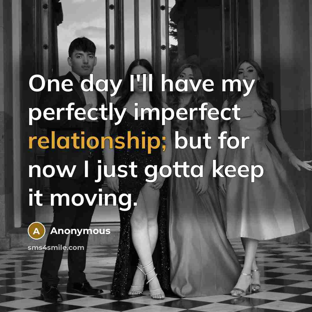 “One day I'll have my perfectly imperfect relationship; but for now I just gotta keep it moving.” quote by Anonymous