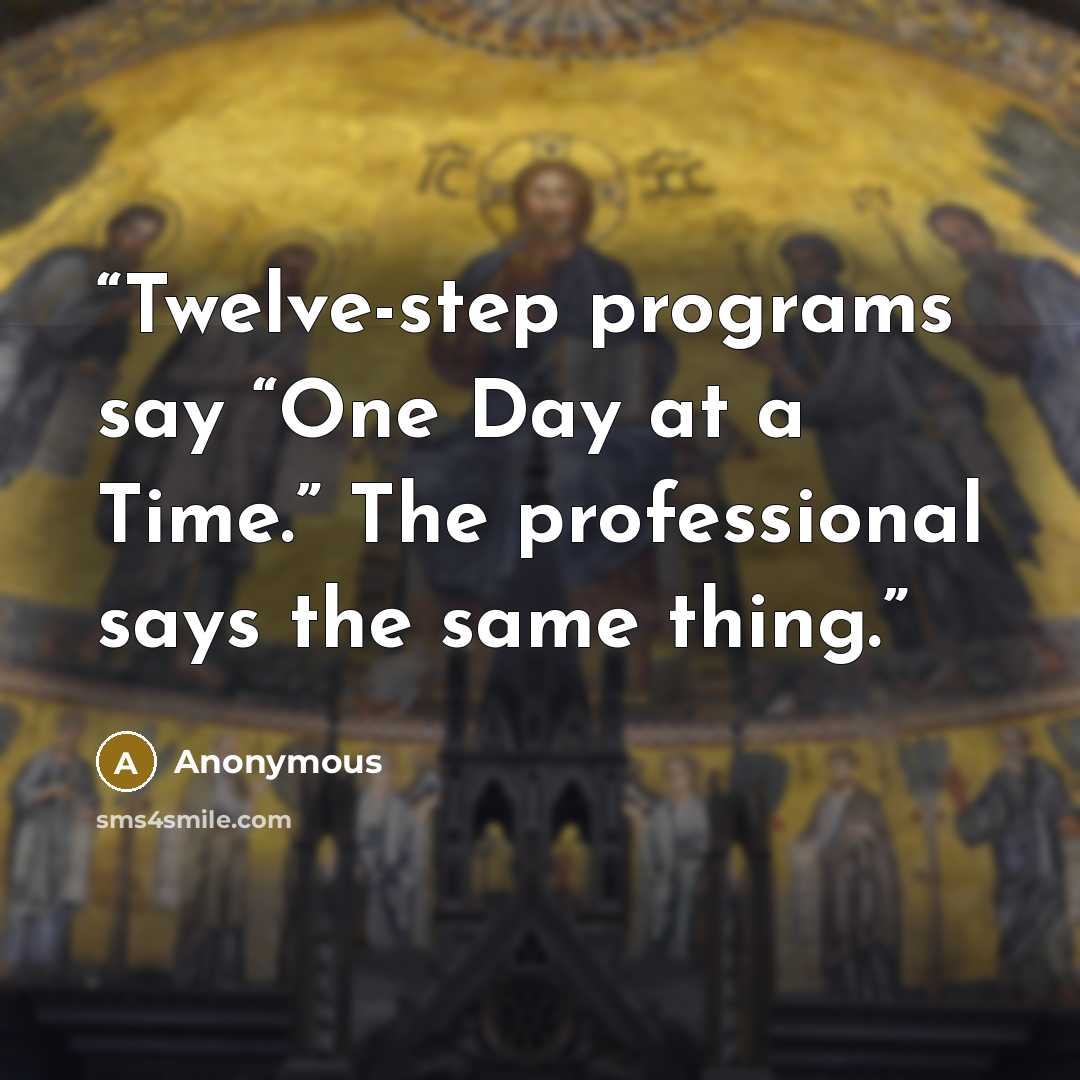 “Twelve-step programs say “One Day at a Time.” The professional says the same thing.” quote by Anonymous