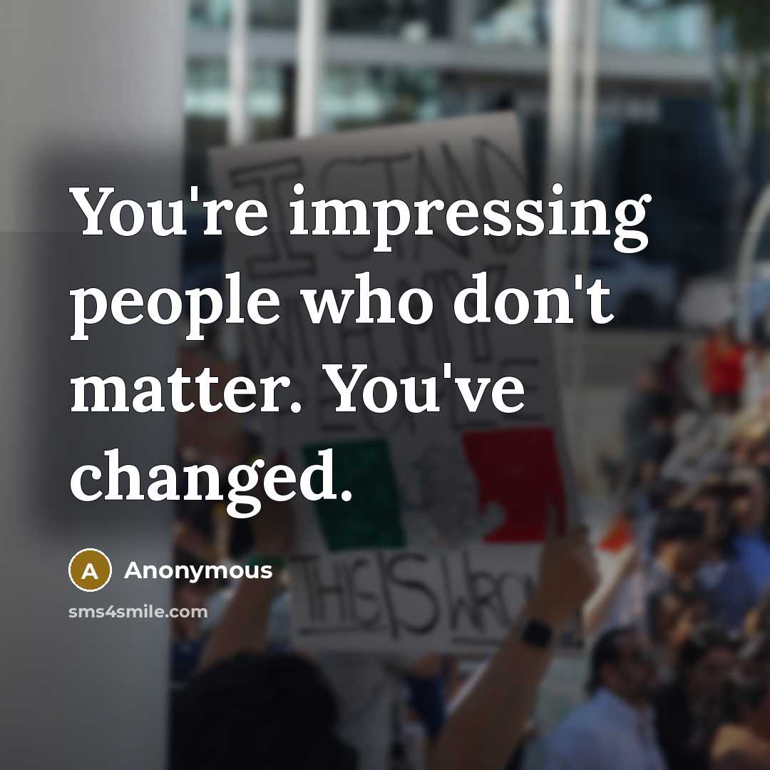 “You're impressing people who don't matter. You've changed.” quote by Anonymous