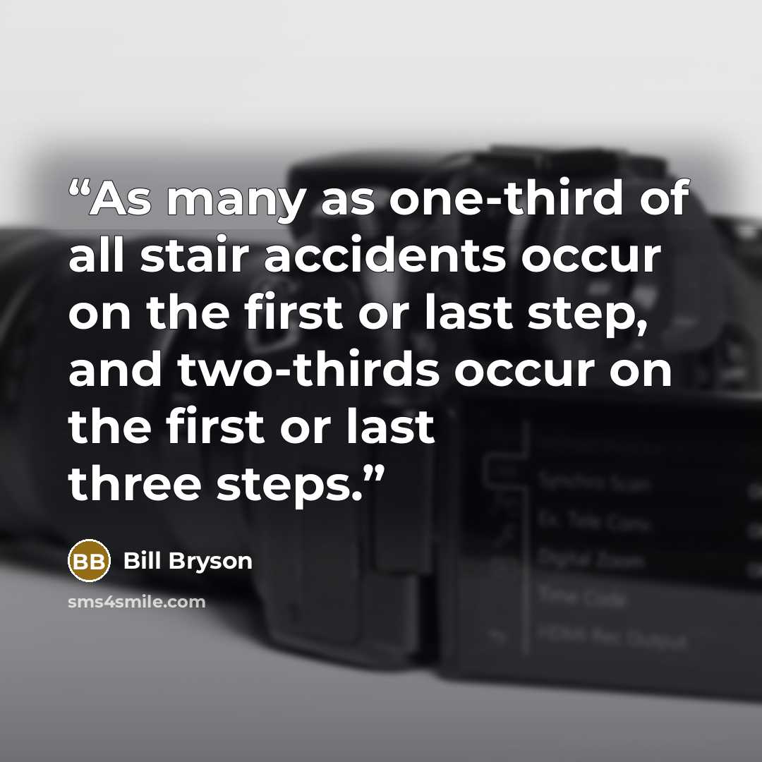 “As many as one-third of all stair accidents occur on the first or last step, and two-thirds occur on the first or last three steps.” quote by Bill Bryson