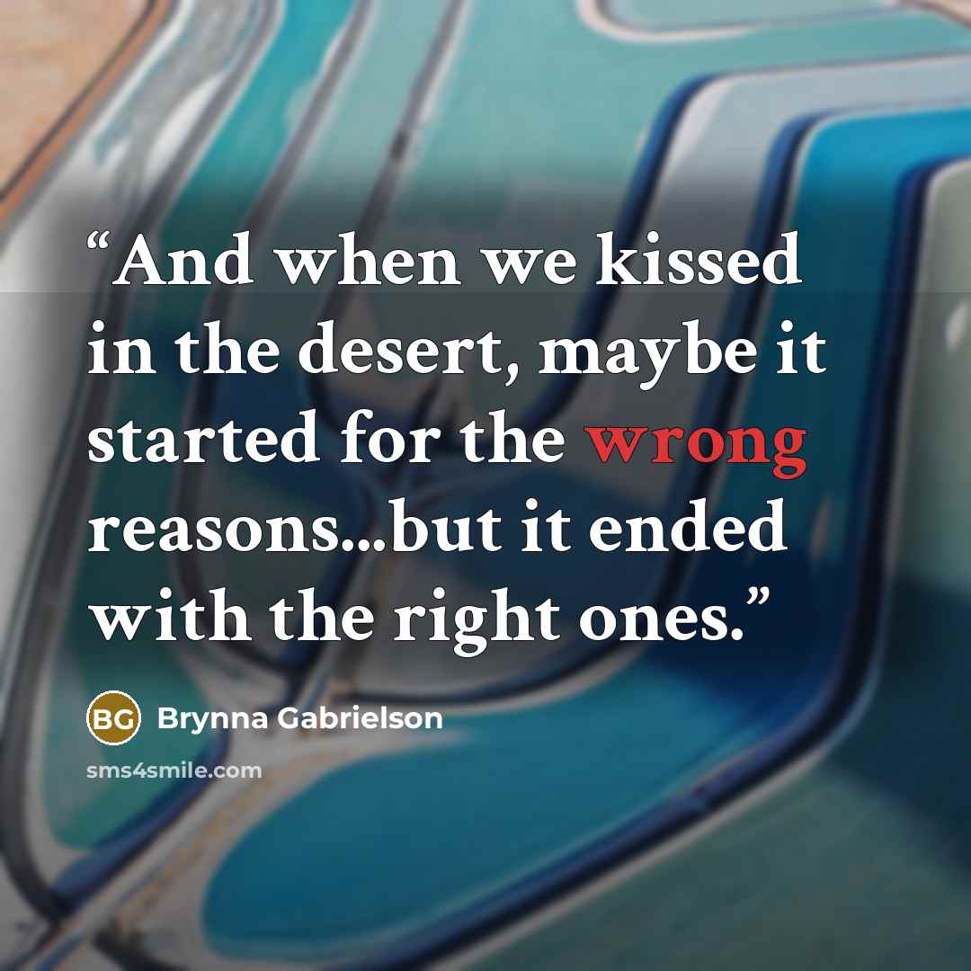 “And when we kissed in the desert, maybe it started for the wrong reasons...but it ended with the right ones.” quote by Brynna Gabrielson
