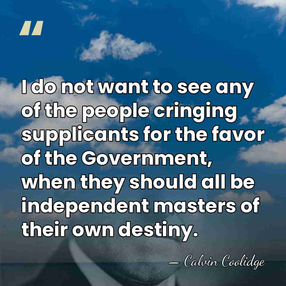 I do not want to see any of the people cringing supplicants&hellip; - Calvin Coolidge