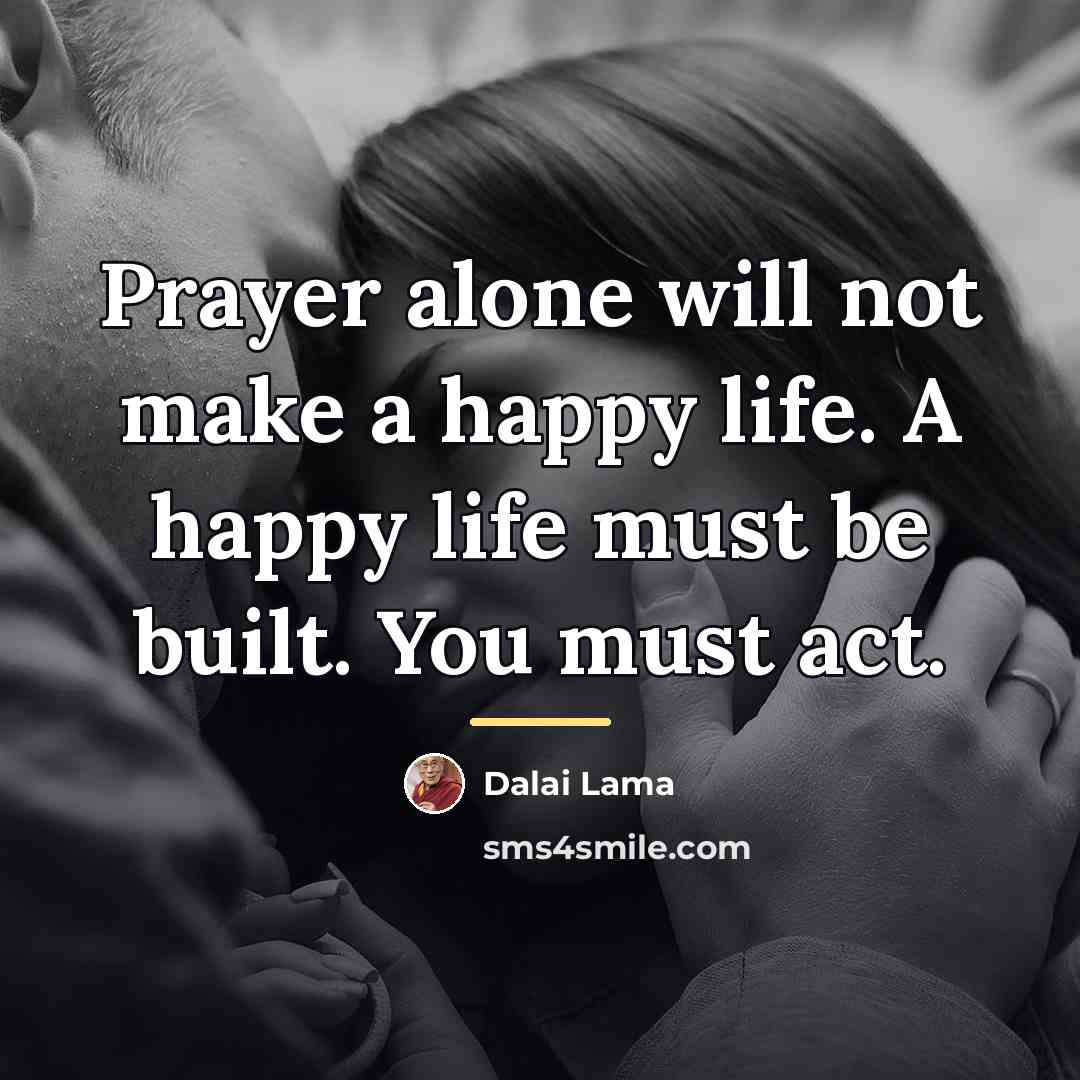 “Prayer alone will not make a happy life. A happy…” quote by Dalai Lama