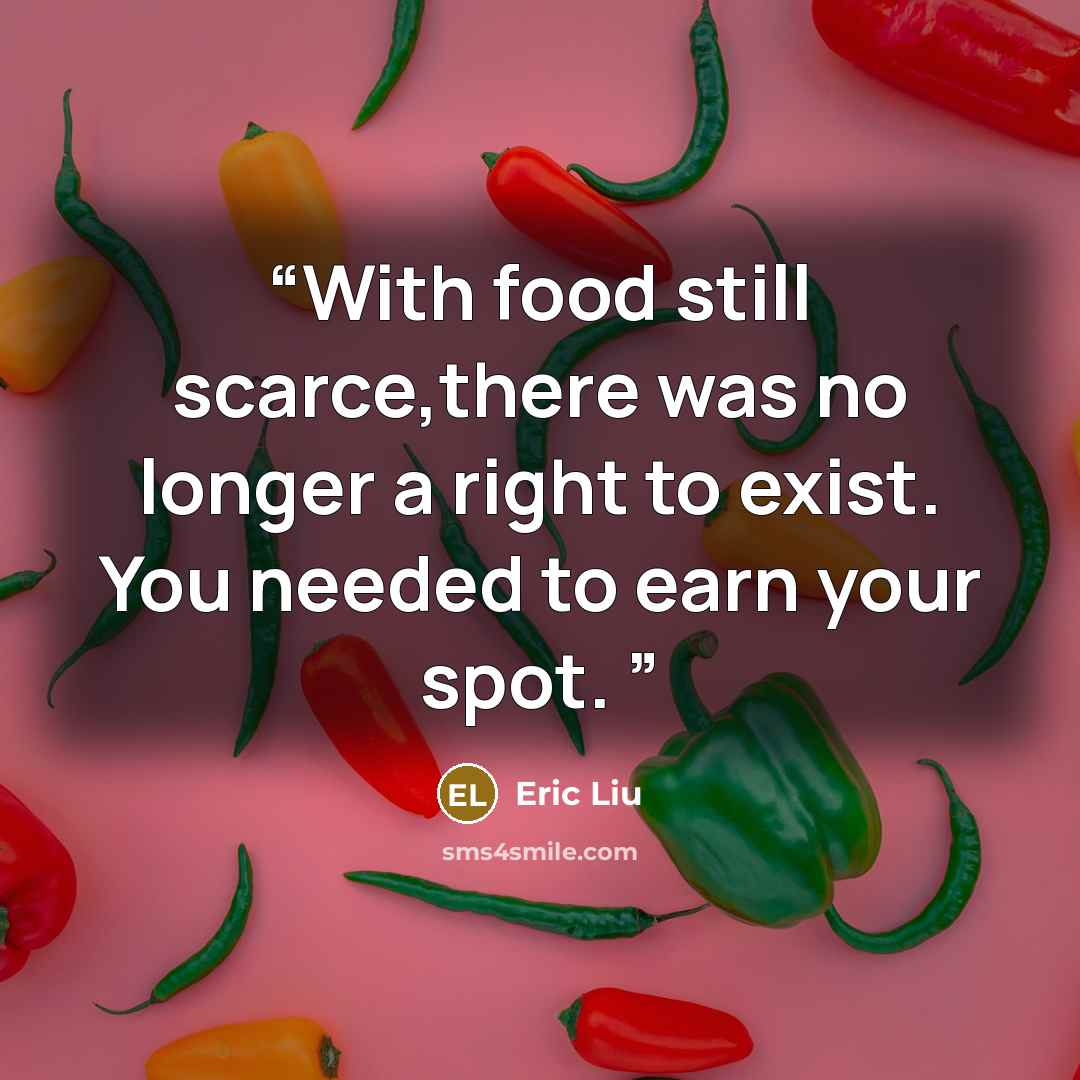 “With food still scarce,there was no longer a right to exist. You needed to earn your spot.” quote by Eric Liu