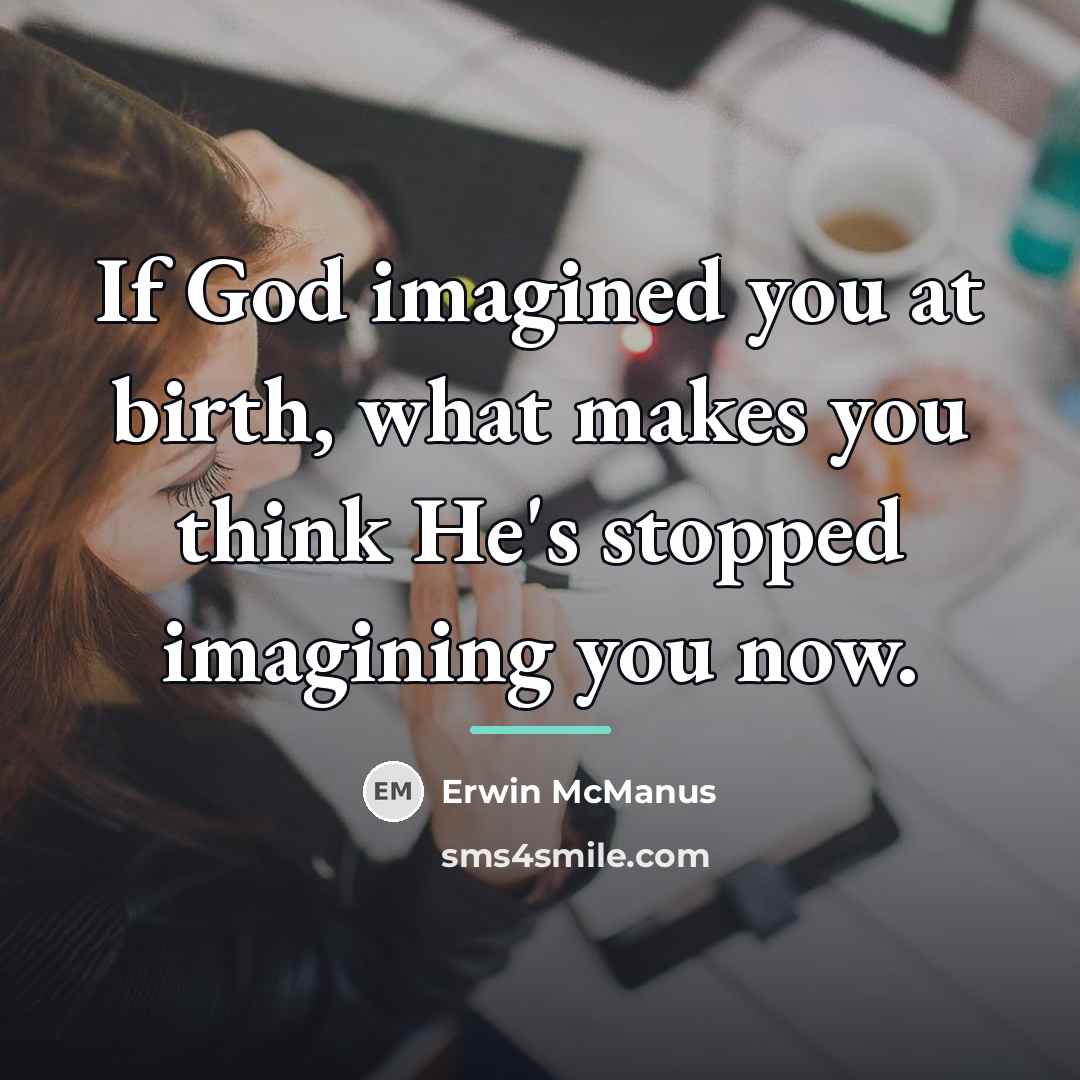 “If God imagined you at birth, what makes you think…” quote by Erwin McManus