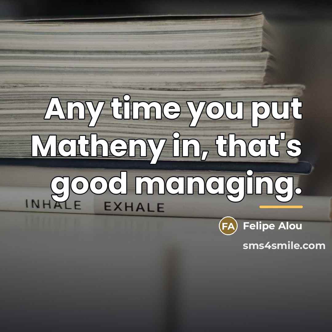 “Any time you put Matheny in, that's good managing.…” quote by Felipe Alou