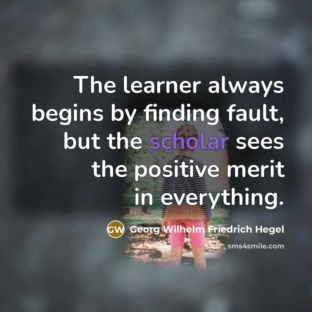 “The learner always begins by finding fault, but the scholar sees the positive merit in everything.” quote by Georg Wilhelm Friedrich Hegel