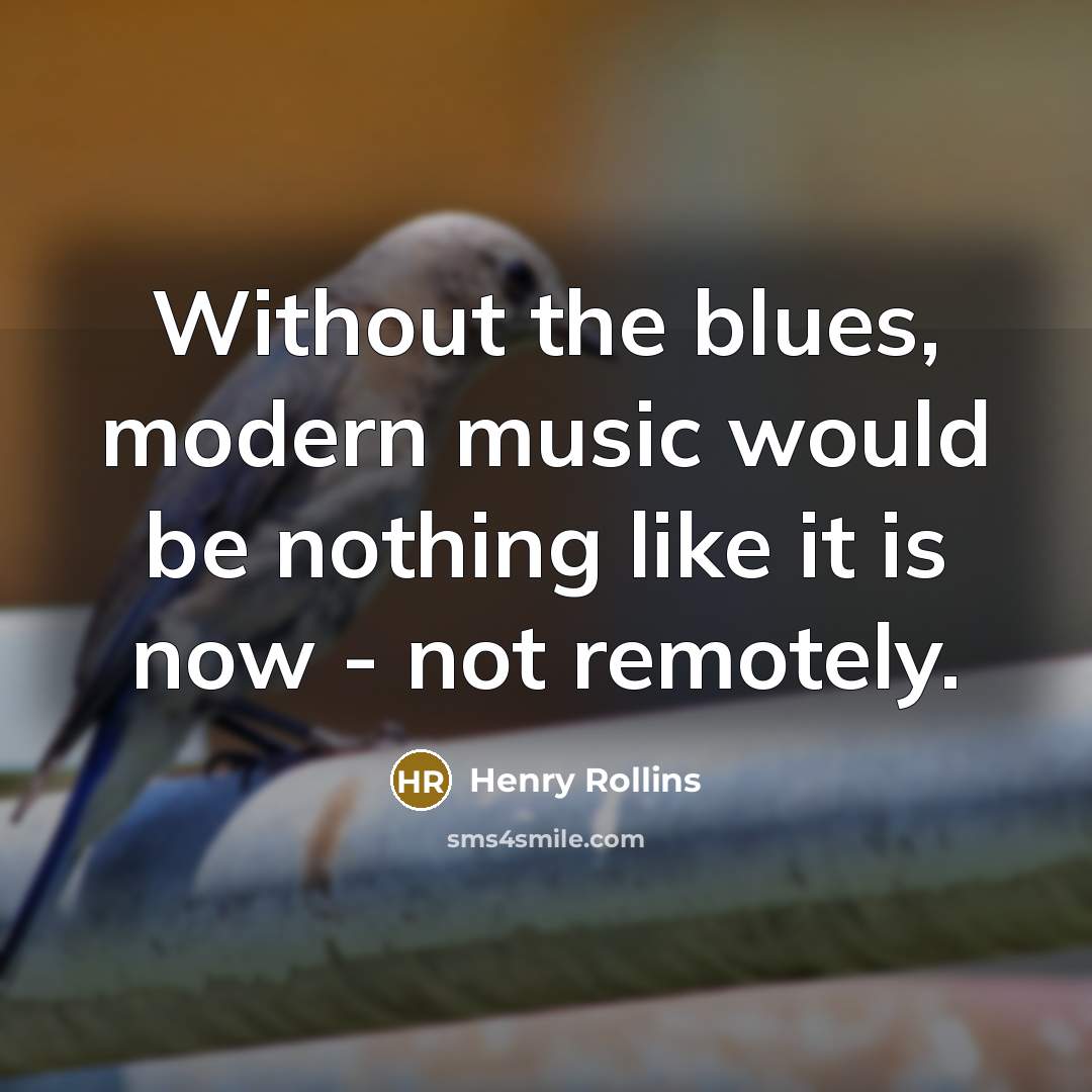 “Without the blues, modern music would be nothing like it…” quote by Henry Rollins
