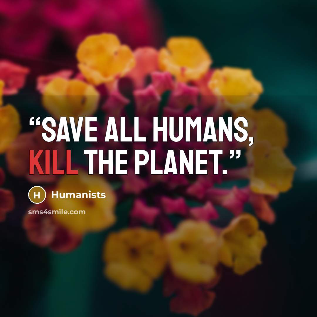 “Save all humans, kill the planet.” quote by Humanists
