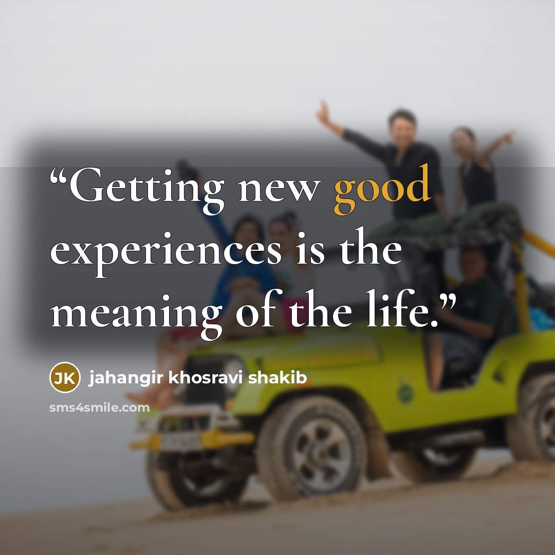 “Getting new good experiences is the meaning of the life.” quote by jahangir khosravi shakib