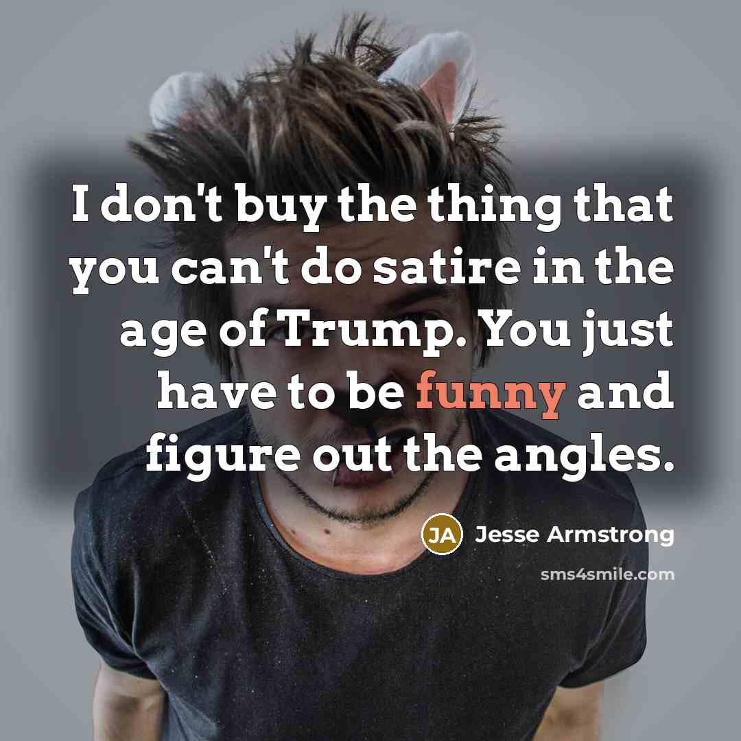 “I don't buy the thing that you can't do satire…” quote by Jesse Armstrong