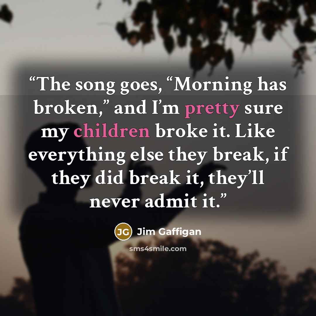 “The song goes, “Morning has broken,” and I’m pretty sure my children broke it. Like everything else they break, if they did break it, they’ll never admit it.” quote by Jim Gaffigan