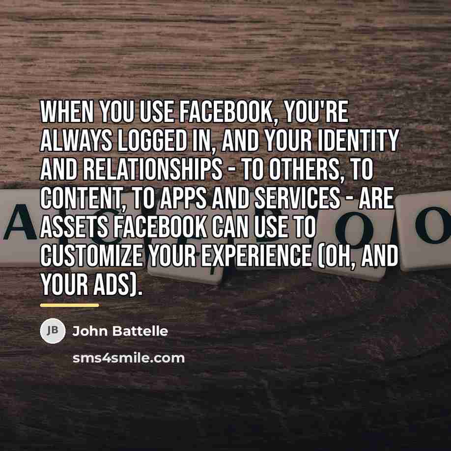 “When you use Facebook, you're always logged in, and your…” quote by John Battelle