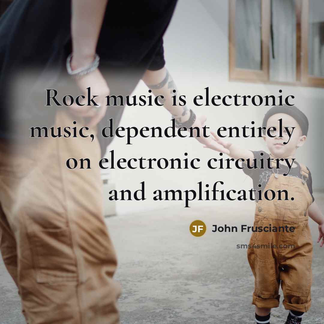 “Rock music is electronic music, dependent entirely on electronic circuitry…” quote by John Frusciante