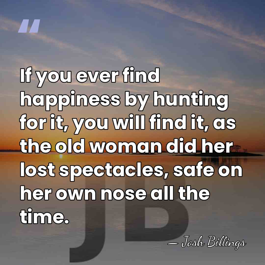 If you ever find happiness by hunting for it, you will find&hellip; - Josh Billings