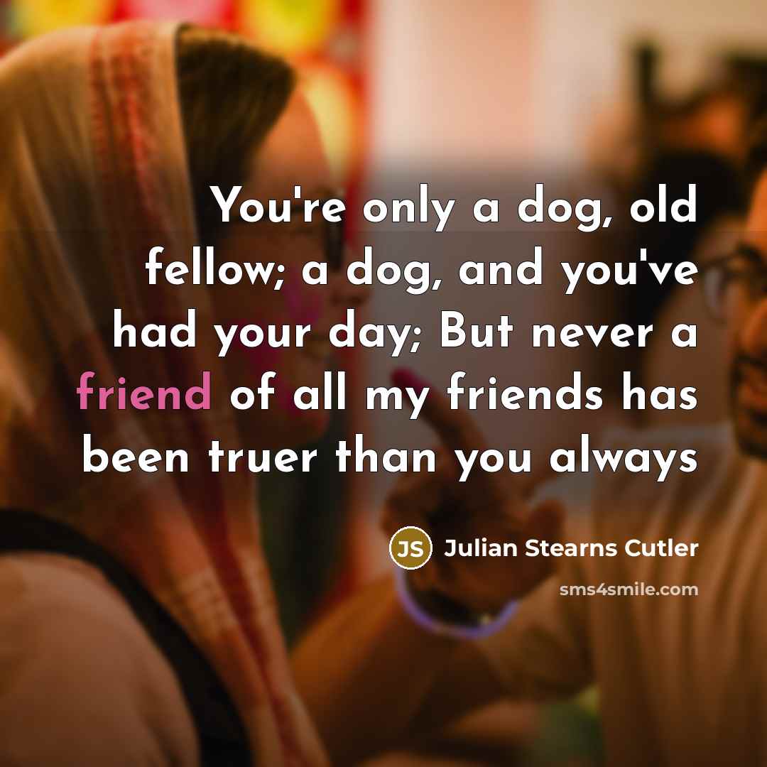 “You're only a dog, old fellow; a dog, and you've had your day; But never a friend of all my friends has been truer than you always” quote by Julian Stearns Cutler