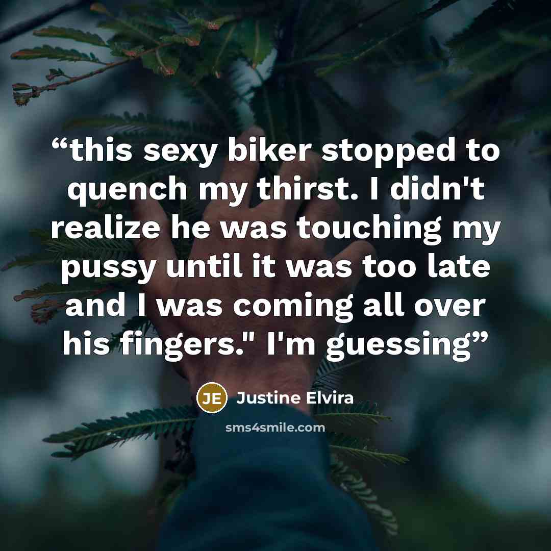 “this sexy biker stopped to quench my thirst. I didn't realize he was touching my pussy until it was too late and I was coming all over his fingers." I'm guessing” quote by Justine Elvira