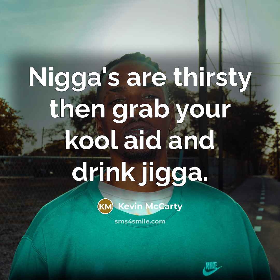“Nigga's are thirsty then grab your kool aid and drink jigga.” quote by Kevin McCarty