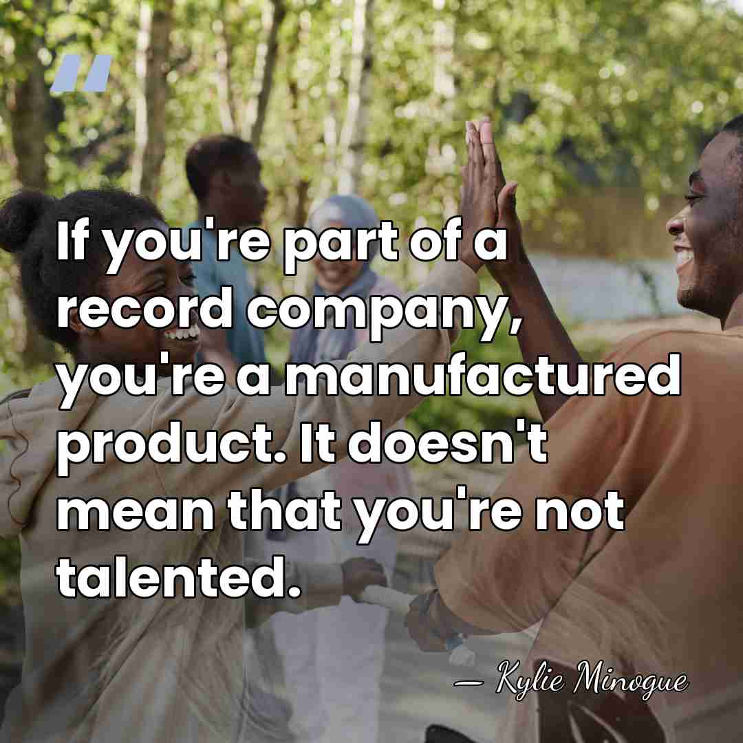 If you're part of a record company, you're a manufactured product. It&hellip; - Kylie Minogue