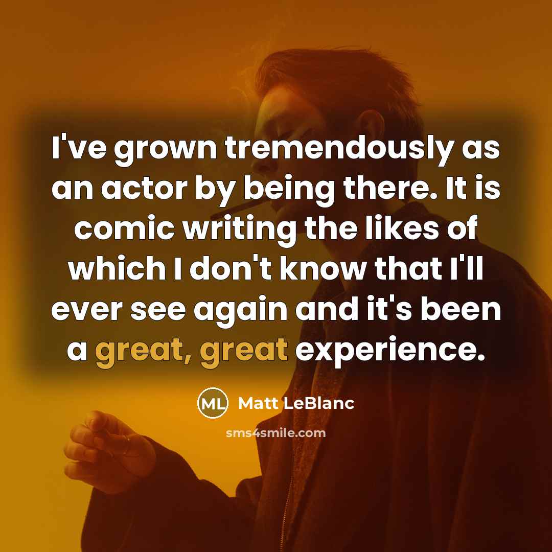 “I've grown tremendously as an actor by being there. It…” quote by Matt LeBlanc