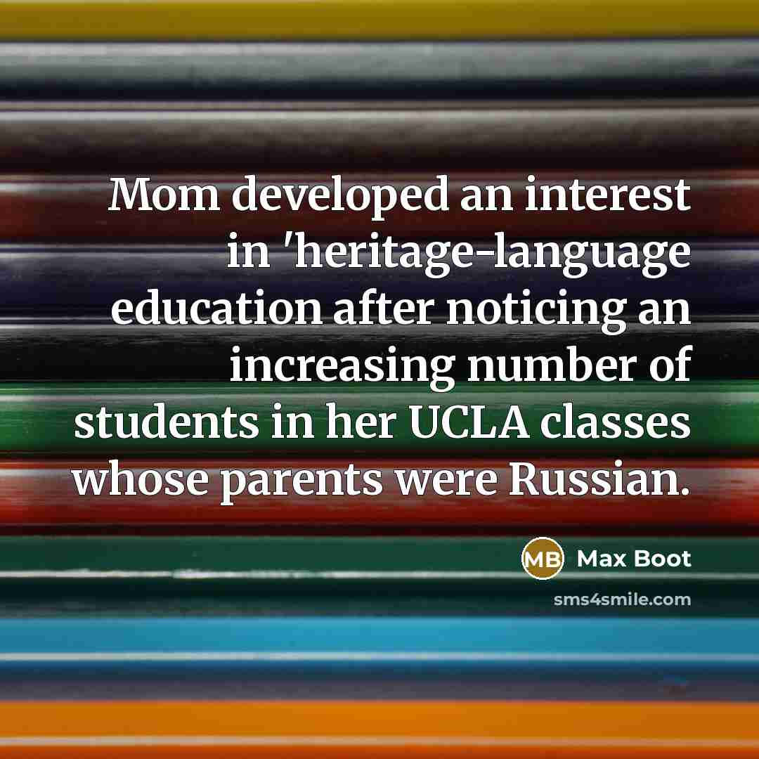 “Mom developed an interest in 'heritage-language education after noticing an…” quote by Max Boot