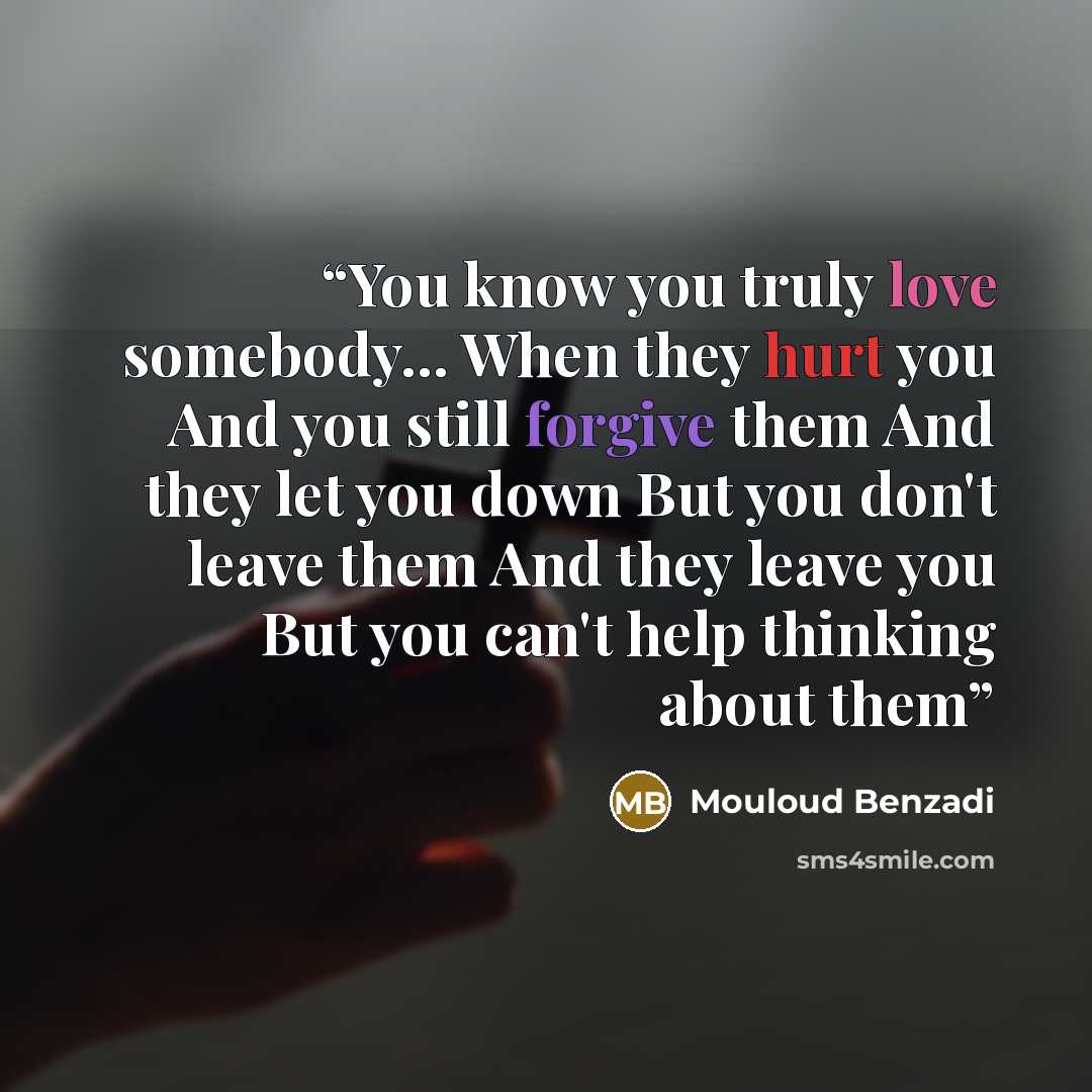 “You know you truly love somebody... When they hurt you And you still forgive them And they let you down But you don't leave them And they leave you But you can't help thinking about them” quote by Mouloud Benzadi