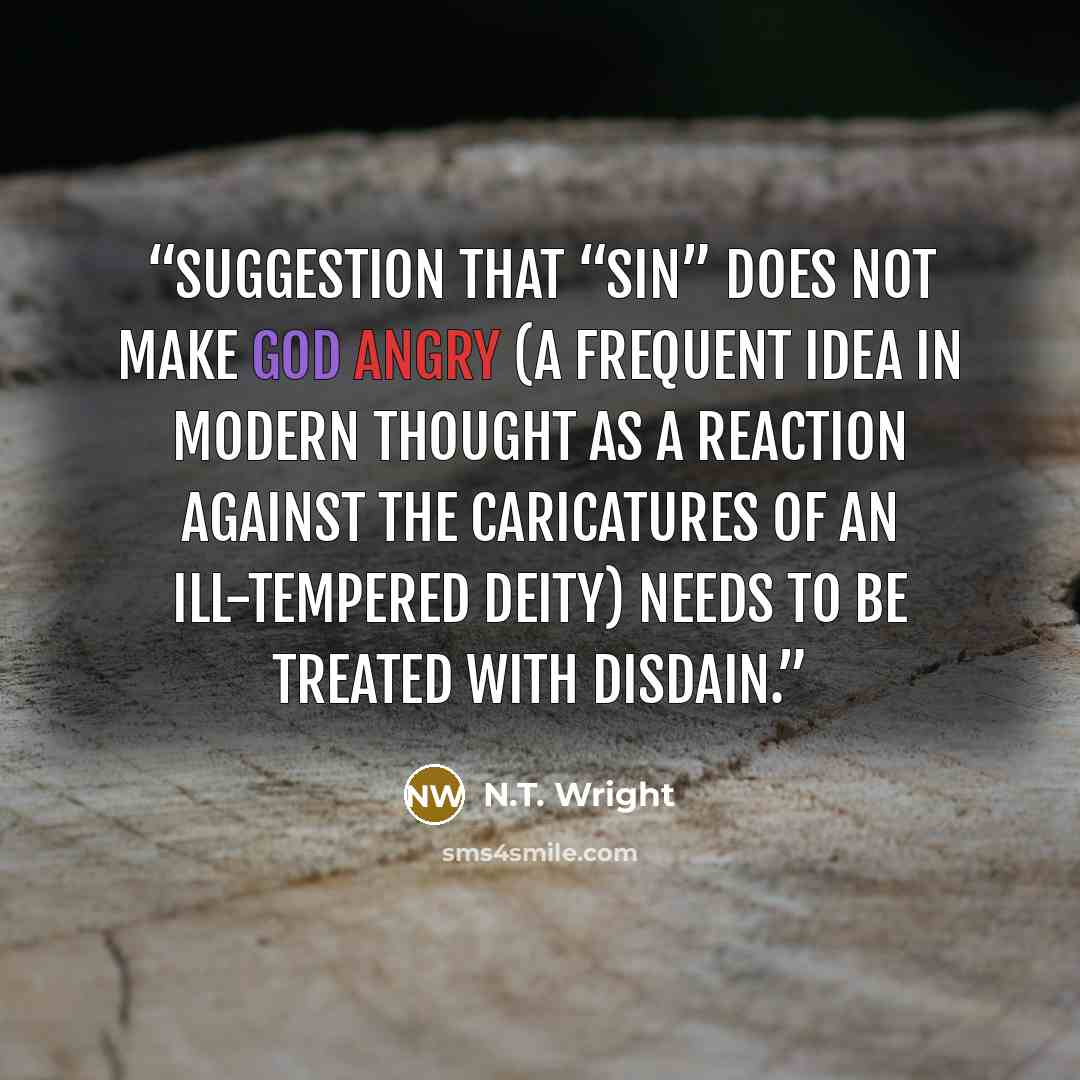 “suggestion that “sin” does not make God angry (a frequent idea in modern thought as a reaction against the caricatures of an ill-tempered deity) needs to be treated with disdain.” quote by N.T. Wright