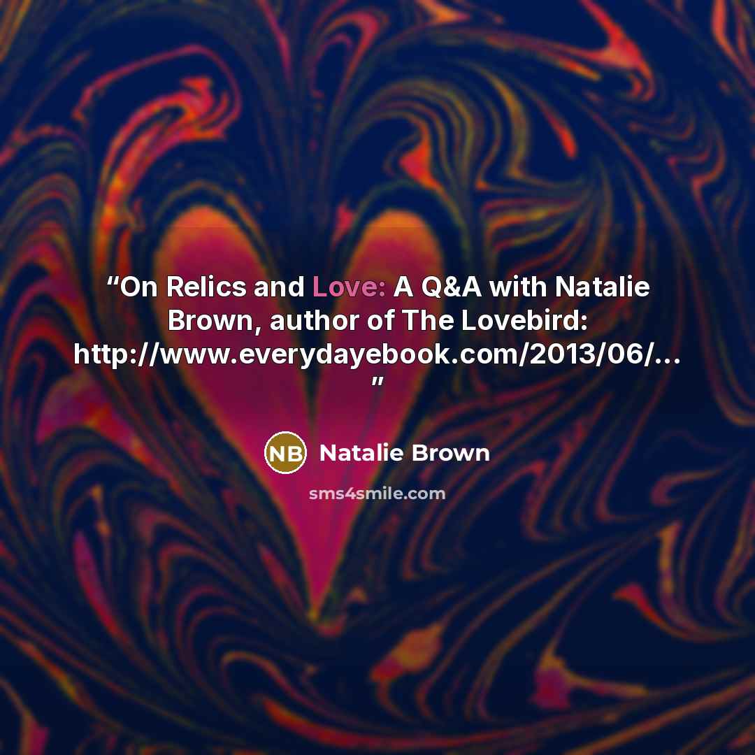 “On Relics and Love: A Q&A with Natalie Brown, author of The Lovebird: http://www.everydayebook.com/2013/06/...” quote by Natalie Brown