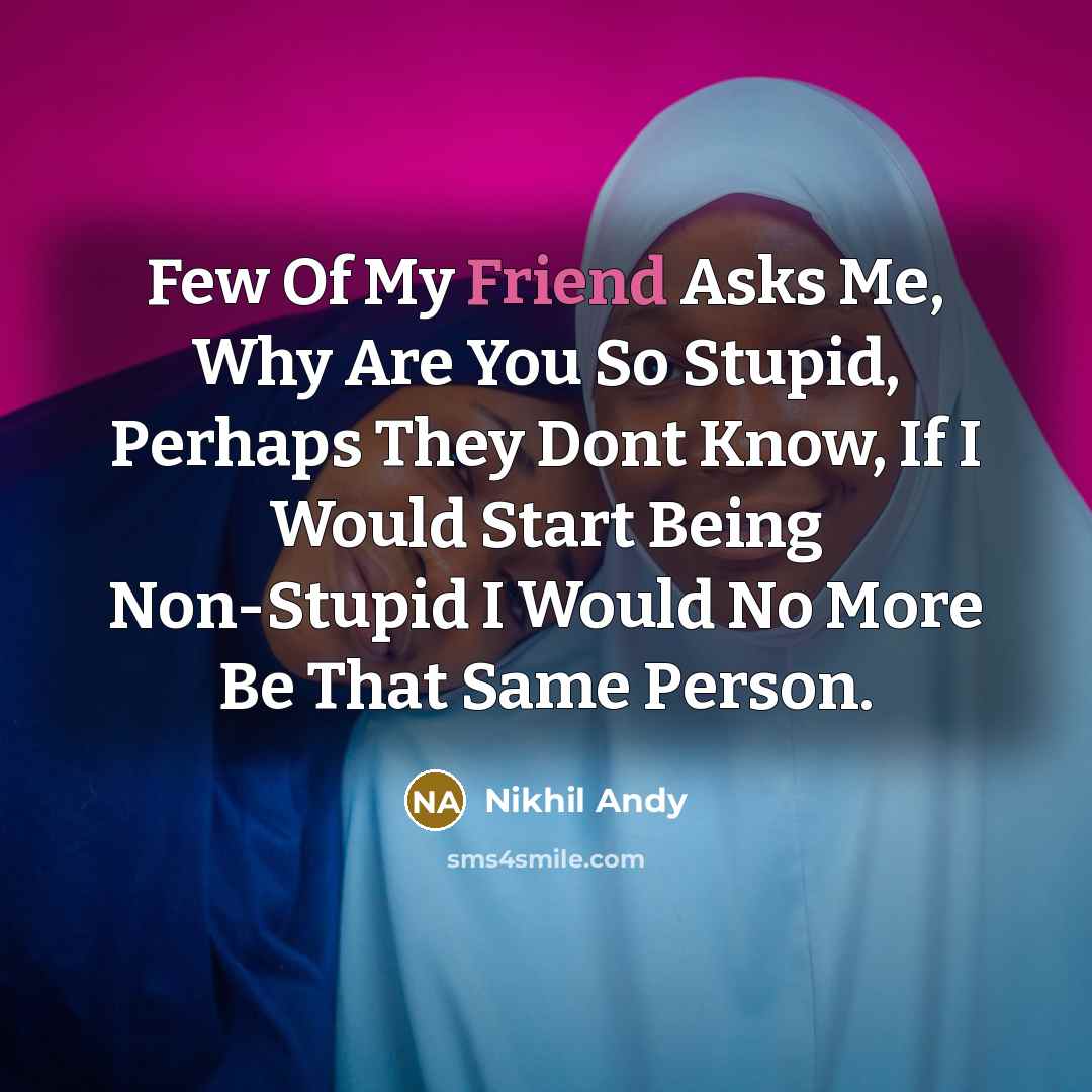 “Few Of My Friend Asks Me, Why Are You So Stupid, Perhaps They Dont Know, If I Would Start Being Non-Stupid I Would No More Be That Same Person.” quote by NikhiL Andy