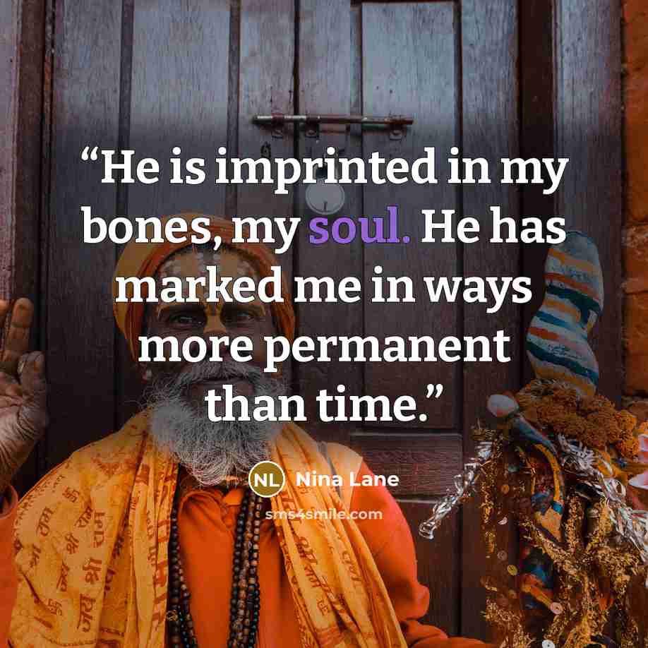 “He is imprinted in my bones, my soul. He has marked me in ways more permanent than time.” quote by Nina Lane