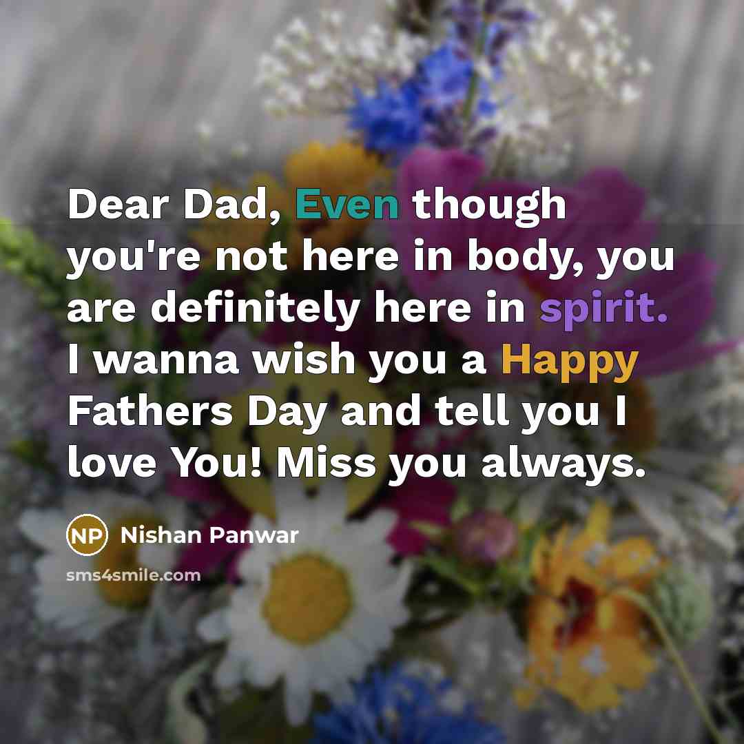 “Dear Dad, Even though you're not here in body, you are definitely here in spirit. I wanna wish you a Happy Fathers Day and tell you I love You! Miss you always.” quote by Nishan Panwar