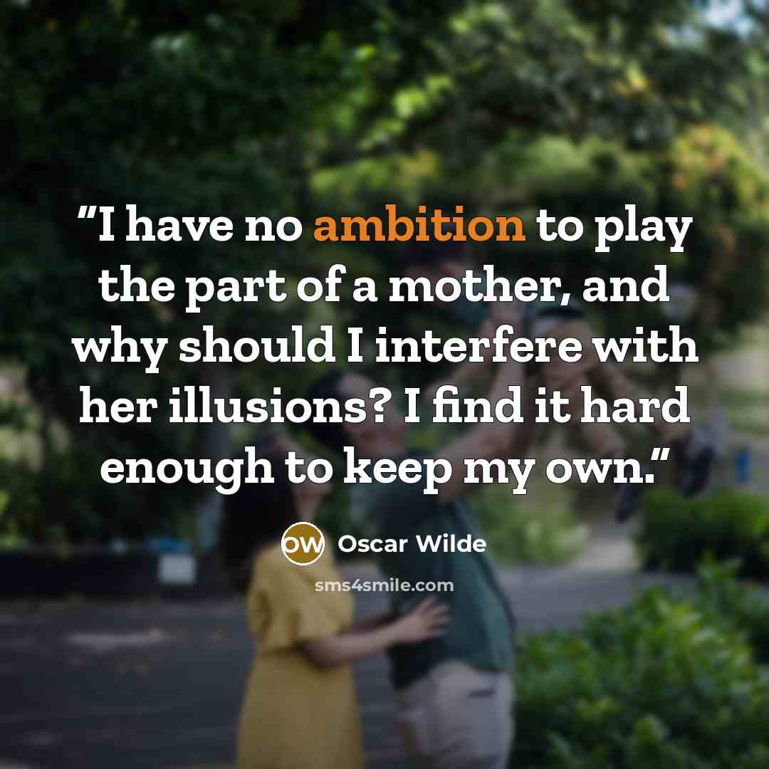“I have no ambition to play the part of a mother, and why should I interfere with her illusions? I find it hard enough to keep my own.” quote by Oscar Wilde
