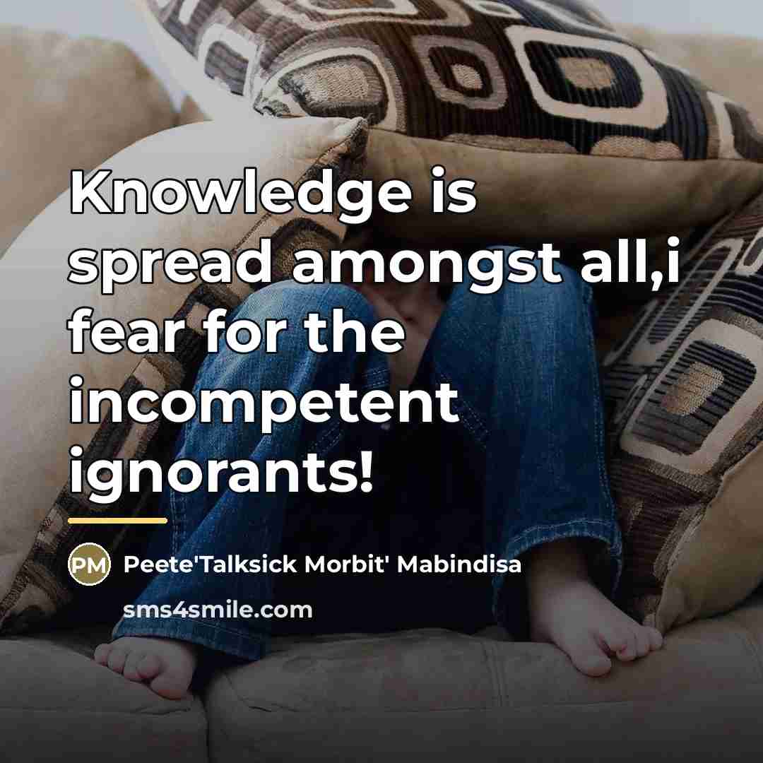 “Knowledge is spread amongst all,i fear for the incompetent ignorants!…” quote by Peete'Talksick Morbit' Mabindisa